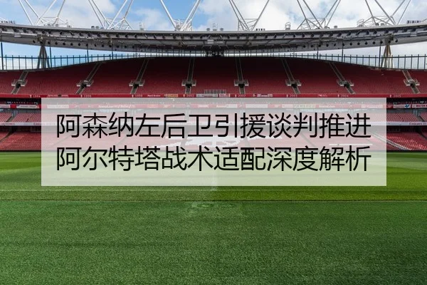 阿森纳左后卫引援谈判推进 阿尔特塔战术适配深度解析