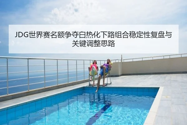 JDG世界赛名额争夺白热化下路组合稳定性复盘与关键调整思路